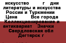 1.1) искусство : 1984 г - дни литературы и искусства России и Туркмении › Цена ­ 89 - Все города Коллекционирование и антиквариат » Значки   . Свердловская обл.,Дегтярск г.